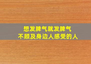 想发脾气就发脾气 不顾及身边人感受的人